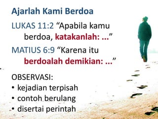 Ajarlah Kami Berdoa
LUKAS 11:2 “Apabila kamu
berdoa, katakanlah: ...”
MATIUS 6:9 “Karena itu
berdoalah demikian: ...”
OBSERVASI:
• kejadian terpisah
• contoh berulang
• disertai perintah
 