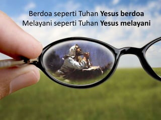 Berdoa seperti Tuhan Yesus berdoa
Melayani seperti Tuhan Yesus melayani
 