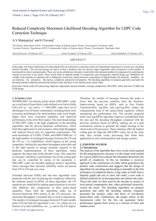 Asian Journal of Applied Science and Technology (AJAST)
Volume 1, Issue 1, Pages 126-130, February 2017
© 2017 AJAST All rights reserved. www.ajast.net
Page | 126
Reduced Complexity Maximum Likelihood Decoding Algorithm for LDPC Code
Correction Technique
A.V.Manjupriya1
and G.Yuvaraj2
1
PG Student, Department of ECE, Vivekanandha College of Engineering for Women, Tiruchengode, Tamilnadu, India.
2
Assistant Professor, Department of ECE, Vivekanandha College of Engineering for Women, Tiruchengode, Tamilnadu, India.
Article Received: 13 February 2017 Article Accepted: 22 February 2017 Article Published: 27 February 2017
1. INTRODUCTION
NONBINARY low-density parity-check (NB-LDPC) codes
are a real kind of linear block codes defined over Galois fields
(GFs) GF (q = 2p) with p >1. NB-LDPC codes have lot of
advantages over its binary counterparts, including better error
correction performance for short/medium code word length,
higher burst error correction capability, and improved
performance in the error-floor region. The main disadvantage
of NB-LDPC codes is the high complexity of the decoding
algorithms and the derived hardware architectures, which
limit their application in real scenarios where high throughput
and reduced silicon area are important requirements. The
main drawbacks of T-EMS, T-MM, and OMO-TMM are: 1)
the high number of exchanged messages between the CN and
the VN (q × dc reliabilities), which impacts in the wiring
congestion, limiting the maximum throughput achievable and
2) the high amount of storage elements required in the
hardware implementations of these algorithms, which
supposes the major part of the decoder’s area. This reduction
in messages introduces a performance loss in the coding gain
that can be controlled by means of the parameter L.
NB-LDPC codes are decoded applying iterative algorithms
where messages that represent reliability values are passed
from VN to CN and vice versa.
Extended min-sum (EMS) and min–max algorithms were
proposed with the aim of reducing the complexity offered by
the solutions based on QPSA. In these algorithms, the CN
equations are simplified by making approximations to involve
only additions and comparisons in their parity-check
equations. Since both the algorithms make use of
forward–backward (FB) metrics in the CN processor, the
maximum throughput is bounded due to serial computations.
The number of exchanged messages between CN and variable
node (VN) for both the algorithms is nm × dc, where nm is a
fraction of q total reliabilities, nm _ q, and dc the CN degree.
Therefore, the number of messages between the nodes is
lower than the previous solutions from the literature.
Improvements based on QSPA, such as Fast Fourier
Transform-SPA, log-SPA, and max-log-SPA, reduce the
computational load of the parity-check equations without
introducing any performance loss. The recently proposed
trellis max-log-QPSA algorithm improves considerably both
the area and the decoding throughput compared with the
previous solutions based on QPSA, making use of a path
construction scheme to generate the output message in the
check-node (CN) processor. These solutions offer the highest
coding gain for high-rate NB-LDPC codes, but at the same
time, they include costly processing that limits their
application in real communication and storage systems.
2. EXISTING SYSTEM
2.1 Introduction
The analysis of the algorithm then views on the work required
for the merging process, because it is the merge work needed
for a given subdivision scheme that ultimately determines the
growth of complexity. In this we introduce a recursive
approach to the construction of codes which generalizes the
product code construction and suggests that the design of
algorithms for encoding and decoding is amenable to the first
techniques of complexity theory. Long codes are built from a
bipartite graph and one or more sub codes; a new code is
defined explicitly by its decomposition into shorter sub codes.
These sub codes are then used by the decoder as centres of
local partial computations that, when performed iteratively,
correct the errors. The decoding algorithms we propose
generalize and unify the decoding schemes originally
presented the product codes and those of low-density
parity-check code. Furthermore, the proper choice of the
transmission order for the bits can guarantee better
performance against burst errors or a mixture of burst and
random errors.
ABSTRACT
In this paper, low linear architectures for analyzing the first two maximum or minimum values are of paramount importance in several uses, including
iterative decoders. The min-sum giving out step is to that it produces only two diverse output magnitude values irrespective of the number of
incoming bit-to check communication. These new micro-architecture structures would utilize the minimum number of comparators by exploiting the
concept of survivors in the search. These would result in reduced number of comparisons and consequently reduced energy use. Multipliers are
complex units and play an important role in finding the overall area, speed and power consumption of digital designs. By using the multiplier we
can minimize the parameters like latency, complexity and power consumption. The decoding algorithms we propose generalize and unify the
decoding schemes originally presented the product codes and those of low-density parity-check codes.
Keywords: Check–node (CN) processing, high-rate, high-speed, layered schedule, message compression, NB-LDPC, trellis min-max (T-MM) and
VLSI design.
 