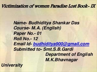Victimization of women Paradise Lost Book- IX
Name- Budhiditya Shankar Das
Course- M.A. (English)
Paper No.- 01
Roll No.- 12
Email Id- budhiditya900@gmail.com
Submitted to- Smt.S.B.Gardi
Department of English
M.K.Bhavnagar
University
 