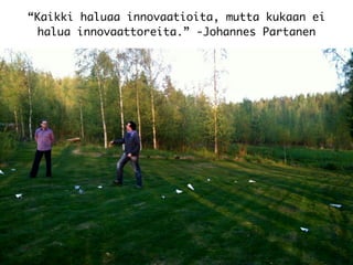 “Kaikki haluaa innovaatioita, mutta kukaan ei
halua innovaattoreita.” -Johannes Partanen
 