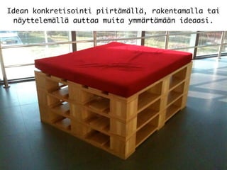 Idean konkretisointi piirtämällä, rakentamalla tai
näyttelemällä auttaa muita ymmärtämään ideaasi.
 