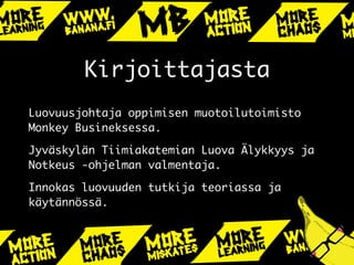 Kirjoittajasta
Luovuusjohtaja oppimisen muotoilutoimisto
Monkey Busineksessa.
Jyväskylän Tiimiakatemian Luova Älykkyys ja
Notkeus -ohjelman valmentaja.
Innokas luovuuden tutkija teoriassa ja
käytännössä.
 