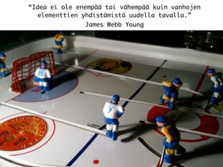 “Idea ei ole enempää tai vähempää kuin vanhojen
elementtien yhdistämistä uudella tavalla.”
James Webb Young
 