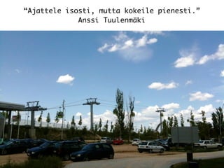 “Ajattele isosti, mutta kokeile pienesti.”
Anssi Tuulenmäki
 