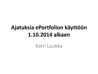 Ajatuksia ePortfolion käyttöön 1.10.2014 alkaen 
Katri Luukka  
