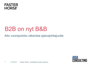 B2B on nyt B&B
Aito vuoropuhelu rakentaa ajatusjohtajuutta
3.4.2014 Faster Horse - postdigital creative agency1
 