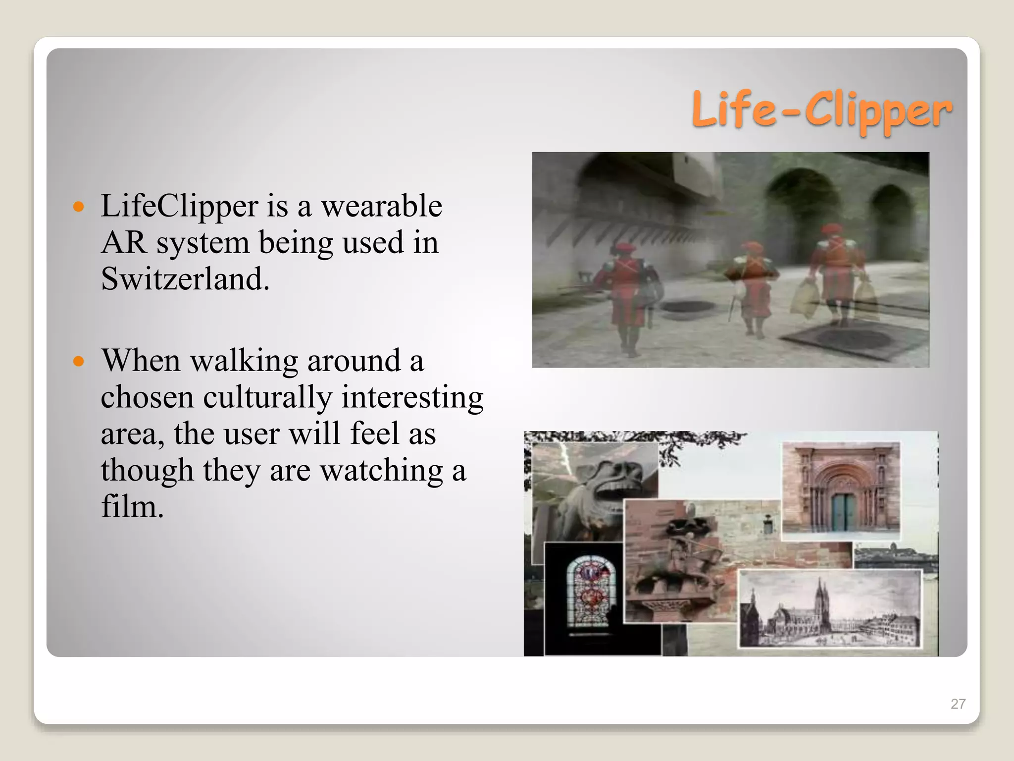 Life-Clipper
 LifeClipper is a wearable
AR system being used in
Switzerland.
 When walking around a
chosen culturally interesting
area, the user will feel as
though they are watching a
film.
27
 