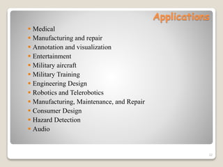 Applications
 Medical
 Manufacturing and repair
 Annotation and visualization
 Entertainment
 Military aircraft
 Military Training
 Engineering Design
 Robotics and Telerobotics
 Manufacturing, Maintenance, and Repair
 Consumer Design
 Hazard Detection
 Audio
22
 