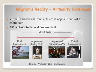 Milgram’s Reality – Virtuality Continuum
 Virtual and real environments are at opposite ends of this
continuum
 AR is closer to the real environment
5
 