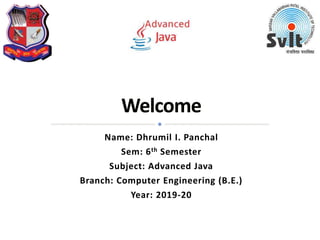 Name: Dhrumil I. Panchal
Sem: 6th Semester
Subject: Advanced Java
Branch: Computer Engineering (B.E.)
Year: 2019-20
 