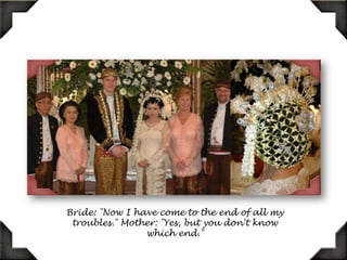 Bride: "Now I have come to the end of all my troubles." Mother: "Yes, but you don't know which end.“Hahahaha…..