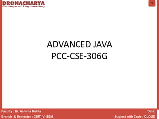ADVANCED JAVA
PCC-CSE-306G
Faculty : Dr. Ashima Mehta Date:
Branch & Semester : CSIT_VI SEM Subject with Code : CLOUD
1
 
