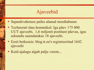 Ajaveebid Sajandivahetuse paiku alanud meediabuum Technorati täna hommikul: Iga päev 175 000 UUT ajaveebi,  1,6 miljonit postitust päevas, igas sekundis uuendatakse 18 ajaveebi. Eesti hetkeseis: blog.tr.ee's registreeritud 1642 ajaveebi Kuid ajalugu algab palju varem... 