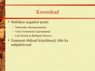 Kroonikad Hallidest aegadest peale: Nabonidus Mesopotaamiast Vana Testamendi Ajaraamatud Läti Henrik ja Balthazar Russow Enamasti üldised kirjeldused, tihti ka subjektiivsed 