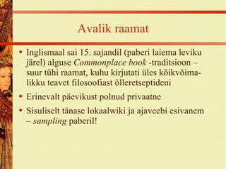 Avalik raamat Inglismaal sai 15. sajandil (paberi laiema leviku järel) alguse  Commonplace book  -traditsioon – suur tühi raamat, kuhu kirjutati üles kõikvõima-likku teavet filosoofiast õlleretseptideni Erinevalt päevikust polnud privaatne Sisuliselt tänase lokaalwiki ja ajaveebi esivanem –  sampling  paberil! 