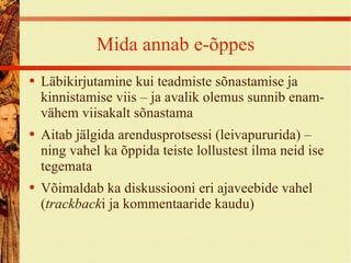 Mida annab e-õppes Läbikirjutamine kui teadmiste sõnastamise ja kinnistamise viis – ja avalik olemus sunnib enam-vähem viisakalt sõnastama Aitab jälgida arendusprotsessi (leivapururida) – ning vahel ka õppida teiste lollustest ilma neid ise tegemata Võimaldab ka diskussiooni eri ajaveebide vahel ( trackback i ja kommentaaride kaudu ) 