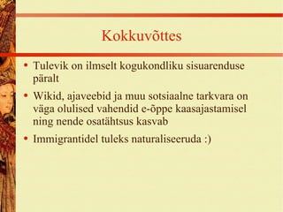 Kokkuvõttes Tulevik on ilmselt kogukondliku sisuarenduse päralt Wikid, ajaveebid ja muu sotsiaalne tarkvara on väga olulised vahendid e-õppe kaasajastamisel ning nende osatähtsus kasvab Immigrantidel tuleks naturaliseeruda :) 