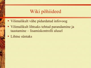 Wiki põhiideed Võimalikult vähe pidurdatud infovoog Võimalikult lihtsaks tehtud parandamine ja taastamine – lisamiskontrolli alusel Lihtne süntaks 