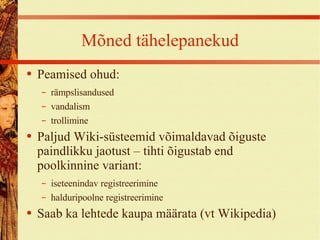 Mõned tähelepanekud Peamised ohud: rämpslisandused vandalism trollimine Paljud Wiki-süsteemid võimaldavad õiguste paindlikku jaotust – tihti õigustab end poolkinnine variant: iseteenindav registreerimine halduripoolne registreerimine Saab ka lehtede kaupa määrata (vt Wikipedia) 
