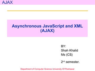 Asynchronous JavaScript and XML (AJAX) BY: Shah Khalid Ms (CS)   2 nd  semester.  Department of Computer Science University Of Peshawar AJAX 