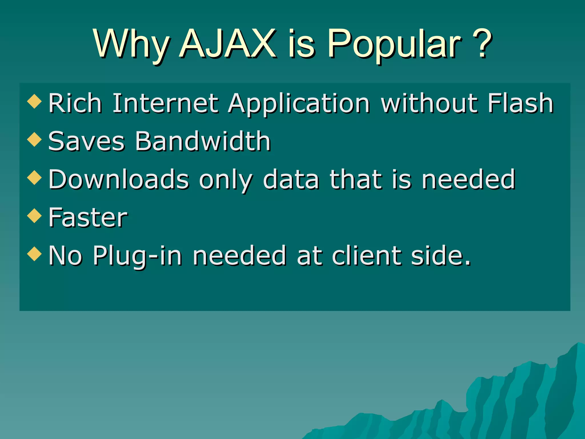 Why AJAX is Popular ? Rich Internet Application without Flash Saves Bandwidth Downloads only data that is needed Faster No Plug-in needed at client side. 