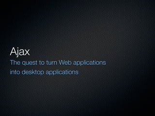 Ajax
The quest to turn Web applications
into desktop applications
 