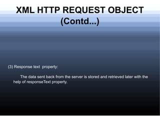 XML HTTP REQUEST OBJECT (Contd...) (3) Response text  property: The data sent back from the server is stored and retrieved later with the help of responseText property.  