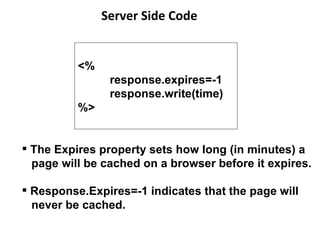 <% response.expires=-1 response.write(time) %>  Server Side Code The Expires property sets how long (in minutes) a  page will be cached on a browser before it expires.  Response.Expires=-1 indicates that the page will  never be cached. 