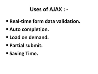 Uses of AJAX : - Real-time form data validation. Auto completion. Load on demand. Partial submit. Saving Time. 