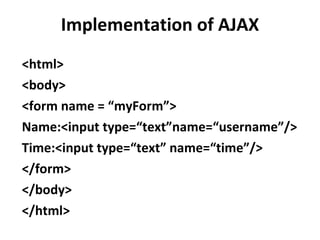 Implementation of AJAX <html> <body> <form name = “myForm”> Name:<input type=“text”name=“username”/> Time:<input type=“text” name=“time”/> </form> </body> </html> 