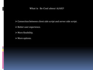 What is So Cool about AJAX?




 Connection between client side script and server side script.

 Better user experience.

 More flexibility.

 More options.
 