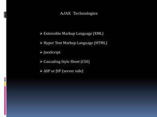 AJAX Technologies




 Extensible Markup Language (XML)

 Hyper Text Markup Language (HTML)

 JavaScript

 Cascading Style Sheet (CSS)

 ASP or JSP (server side)
 