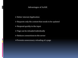 Advantages of AJAX




 Better internet Application

 Requests only the content that needs to be updated

 Respond quickly to the input

 Page can be reloaded individually

 Reduces connections to the server

Prevents unnecessary reloading of a page
 