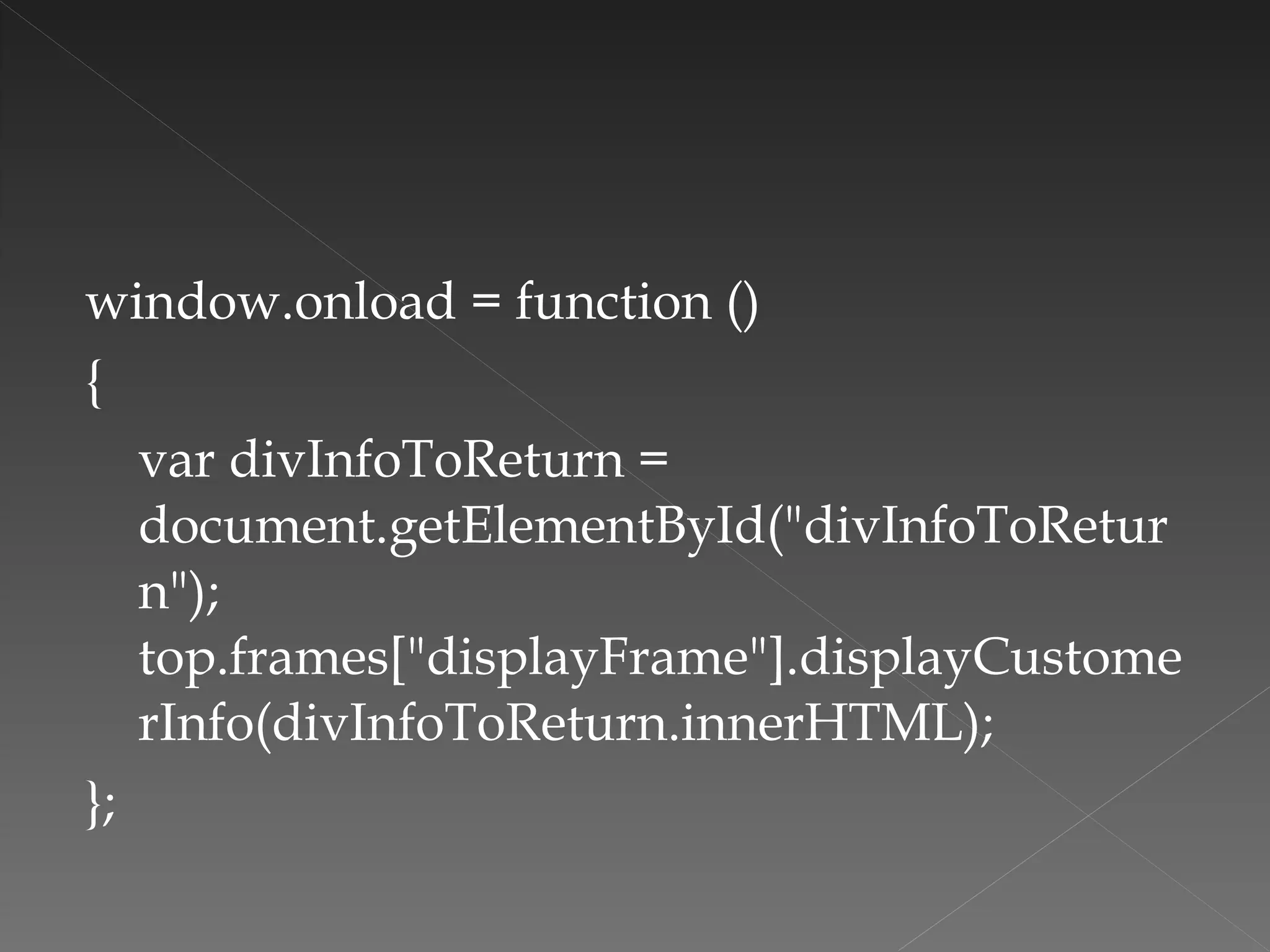window.onload = function ()  {  var divInfoToReturn = document.getElementById("divInfoToReturn");  top.frames["displayFrame"].displayCustomerInfo(divInfoToReturn.innerHTML); }; 
