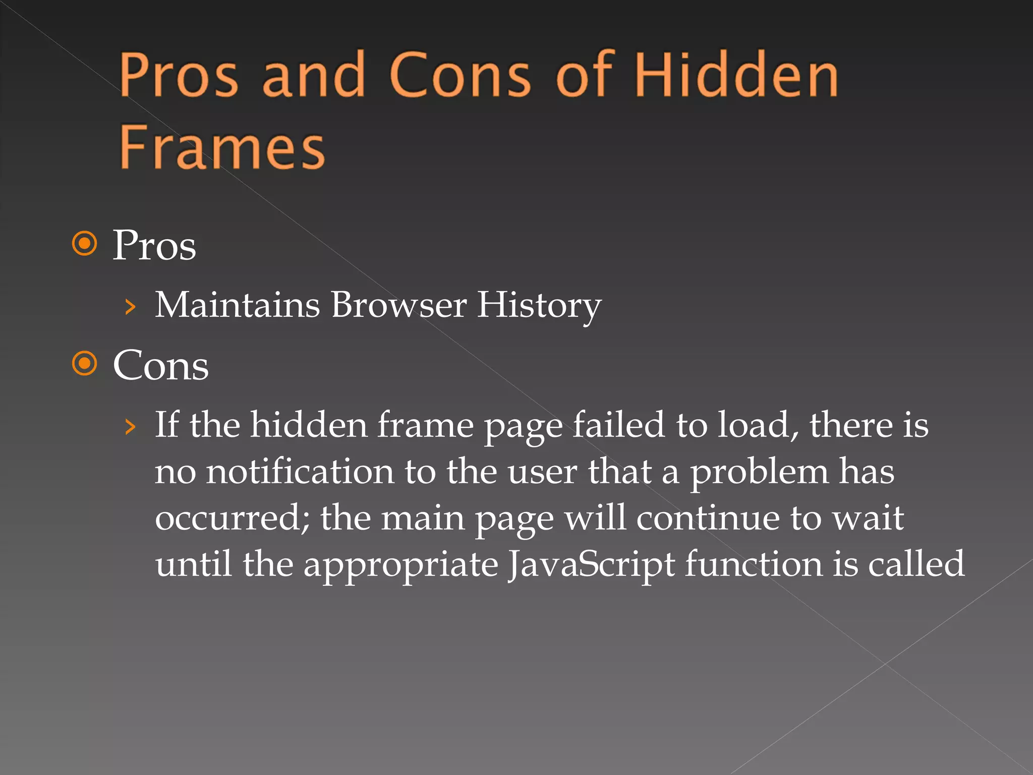 Pros Maintains Browser History Cons If the hidden frame page failed to load, there is no notification to the user that a problem has occurred; the main page will continue to wait until the appropriate JavaScript function is called 
