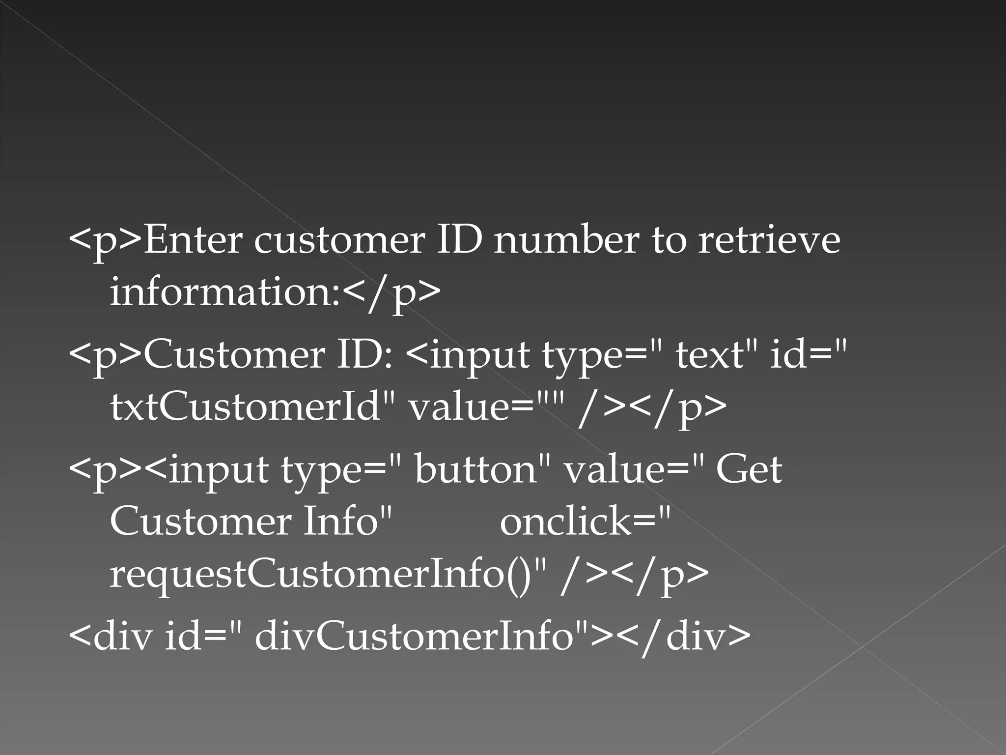 <p>Enter customer ID number to retrieve information:</p> <p>Customer ID: <input type=" text" id=" txtCustomerId" value="" /></p> <p><input type=" button" value=" Get Customer Info"  onclick=" requestCustomerInfo()" /></p> <div id=" divCustomerInfo"></div> 