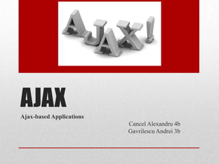 AJAX
Ajax-based Applications
                          Cancel Alexandru 4b
                          Gavrilescu Andrei 3b
 