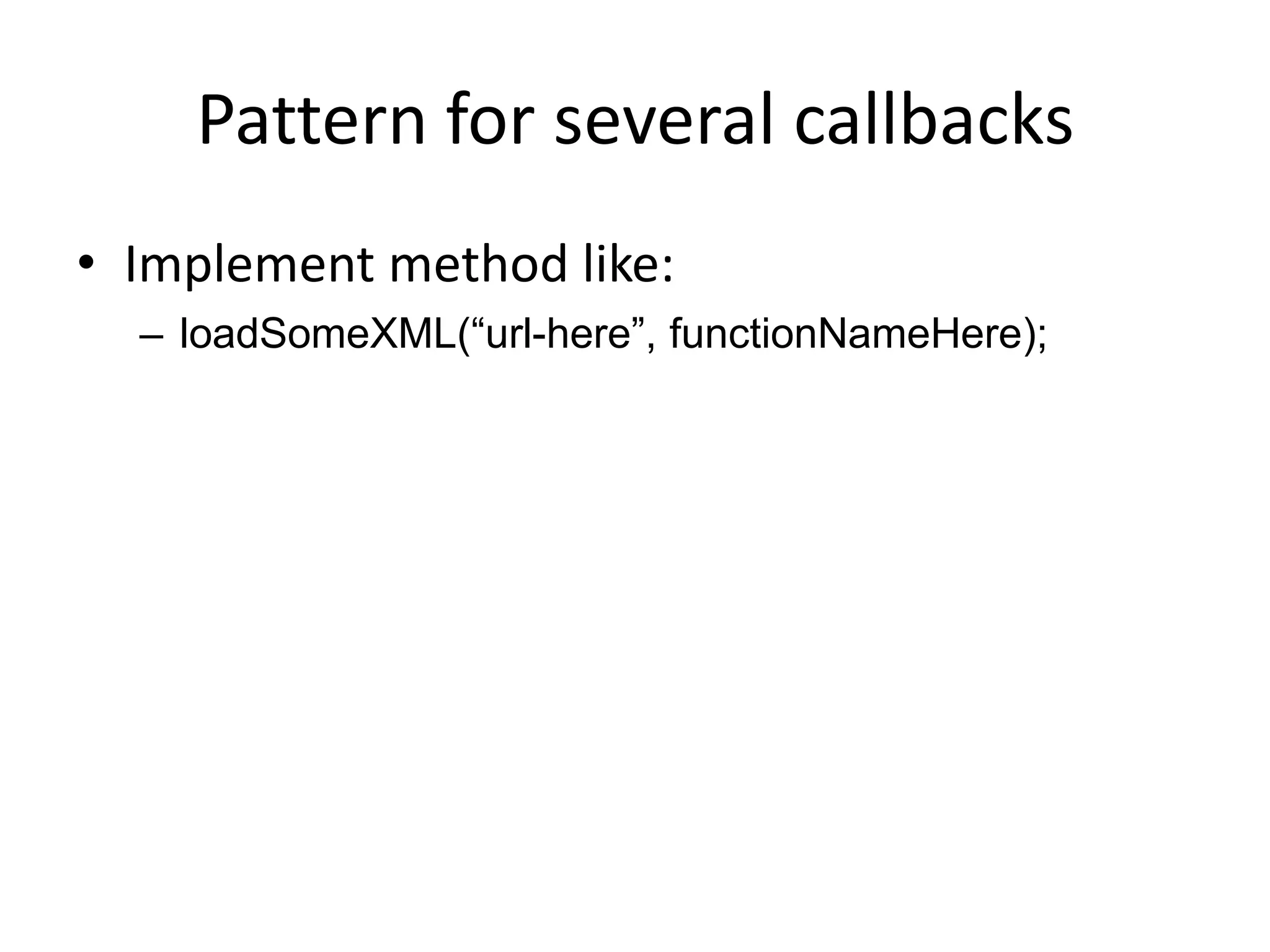 Pattern for several callbacks
• Implement method like:
  – loadSomeXML(“url-here”, functionNameHere);
 