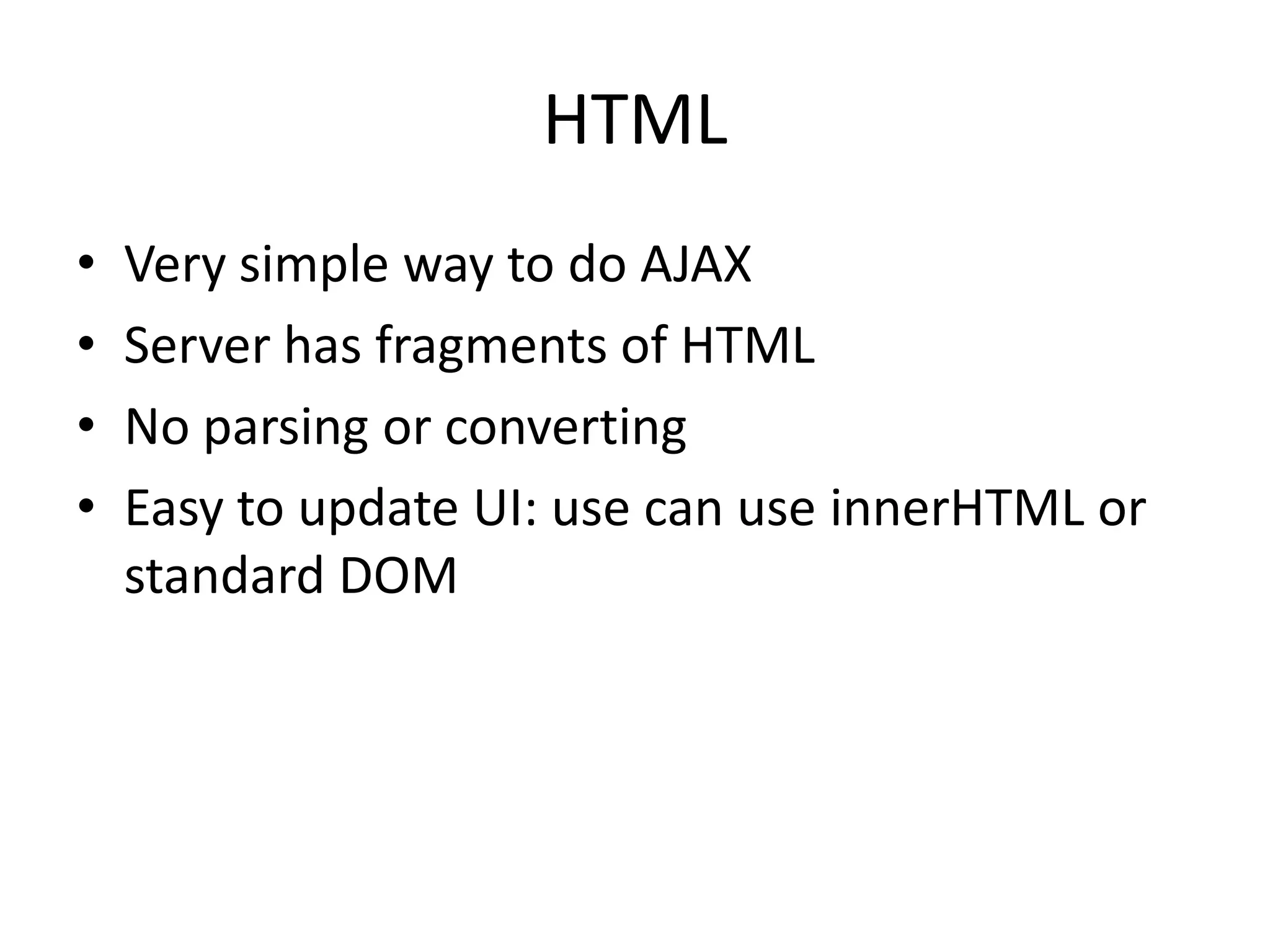 HTML
•   Very simple way to do AJAX
•   Server has fragments of HTML
•   No parsing or converting
•   Easy to update UI: use can use innerHTML or
    standard DOM
 
