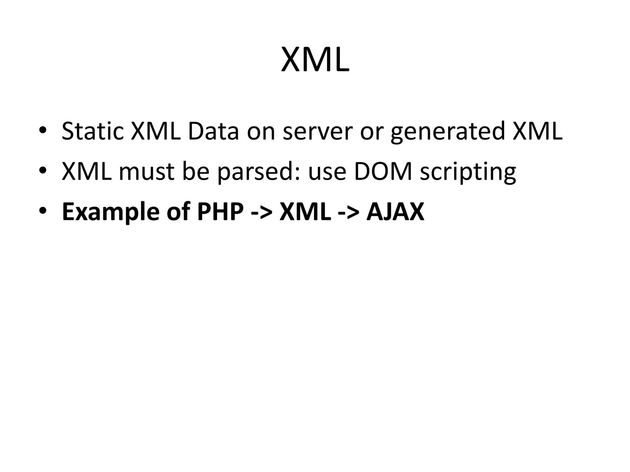 XML
• Static XML Data on server or generated XML
• XML must be parsed: use DOM scripting
• Example of PHP -> XML -> AJAX
 