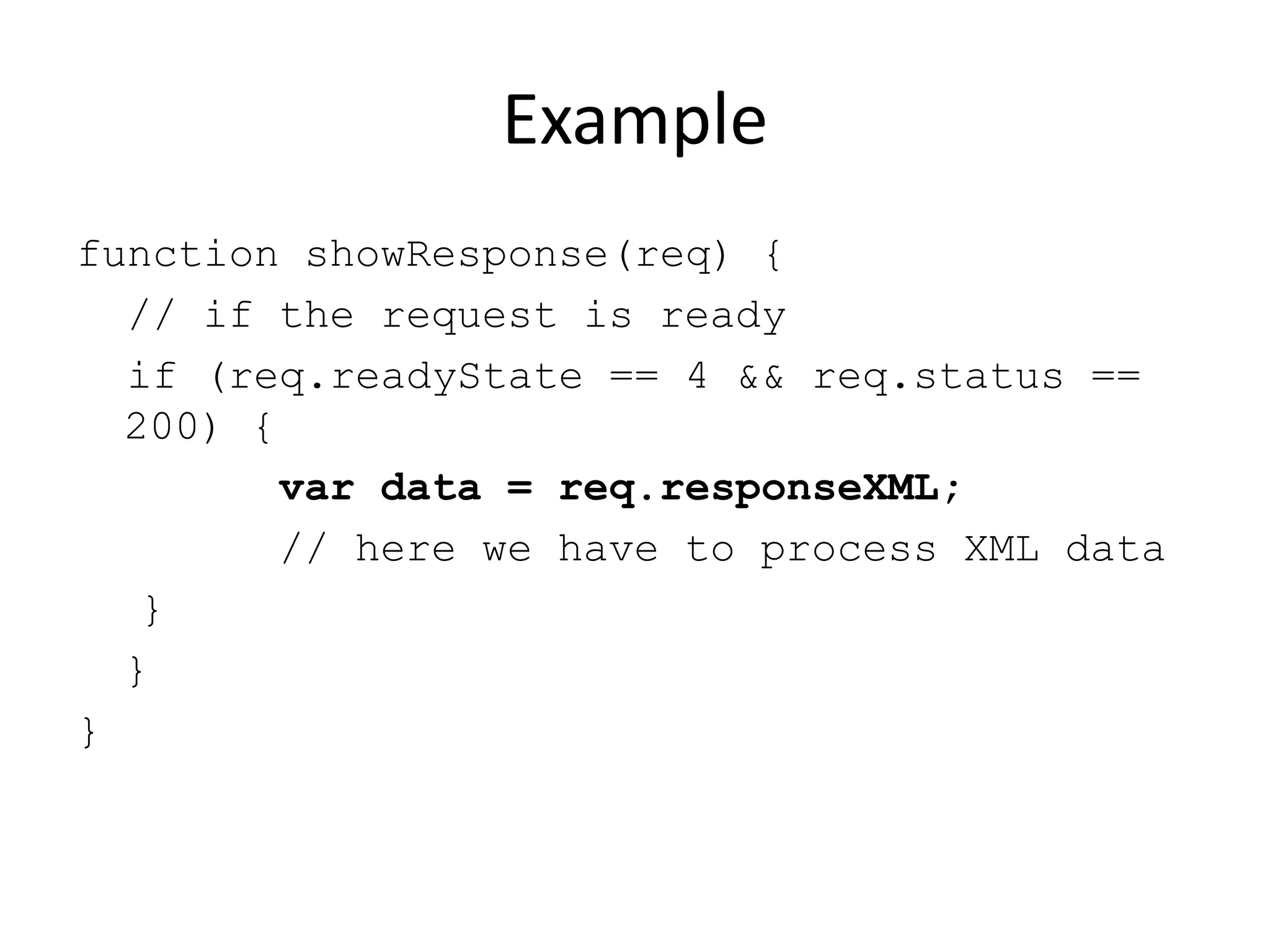 Example
function showResponse(req) {
  // if the request is ready
  if (req.readyState == 4 && req.status ==
  200) {
         var data = req.responseXML;
         // here we have to process XML data
   }
  }
}
 