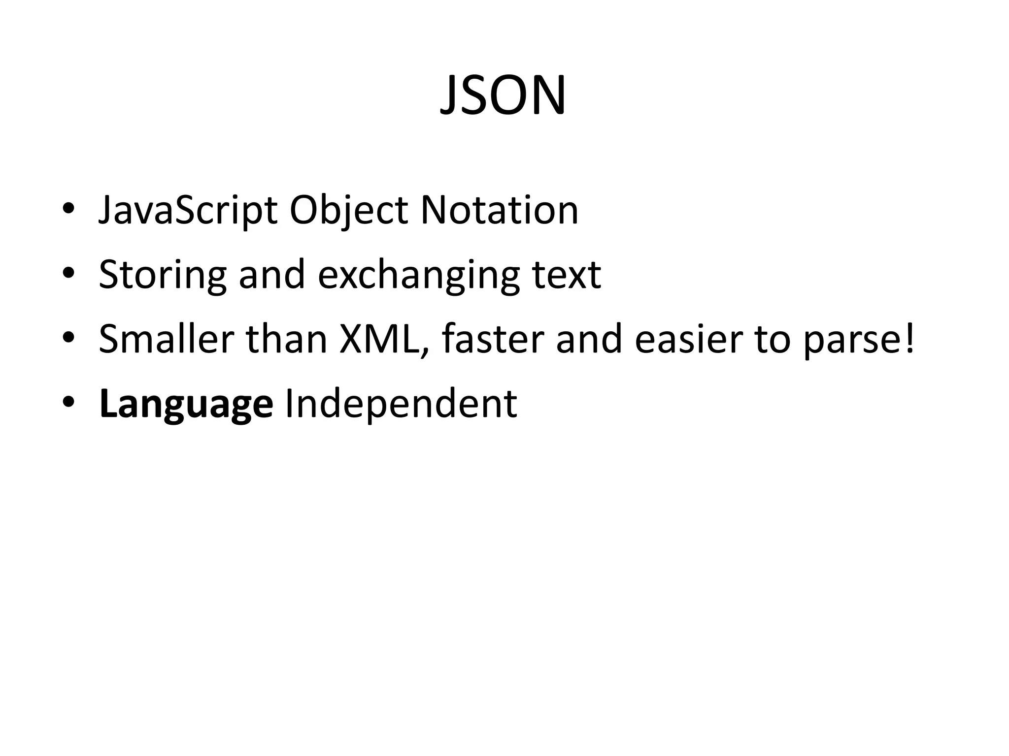 JSON
•   JavaScript Object Notation
•   Storing and exchanging text
•   Smaller than XML, faster and easier to parse!
•   Language Independent
 