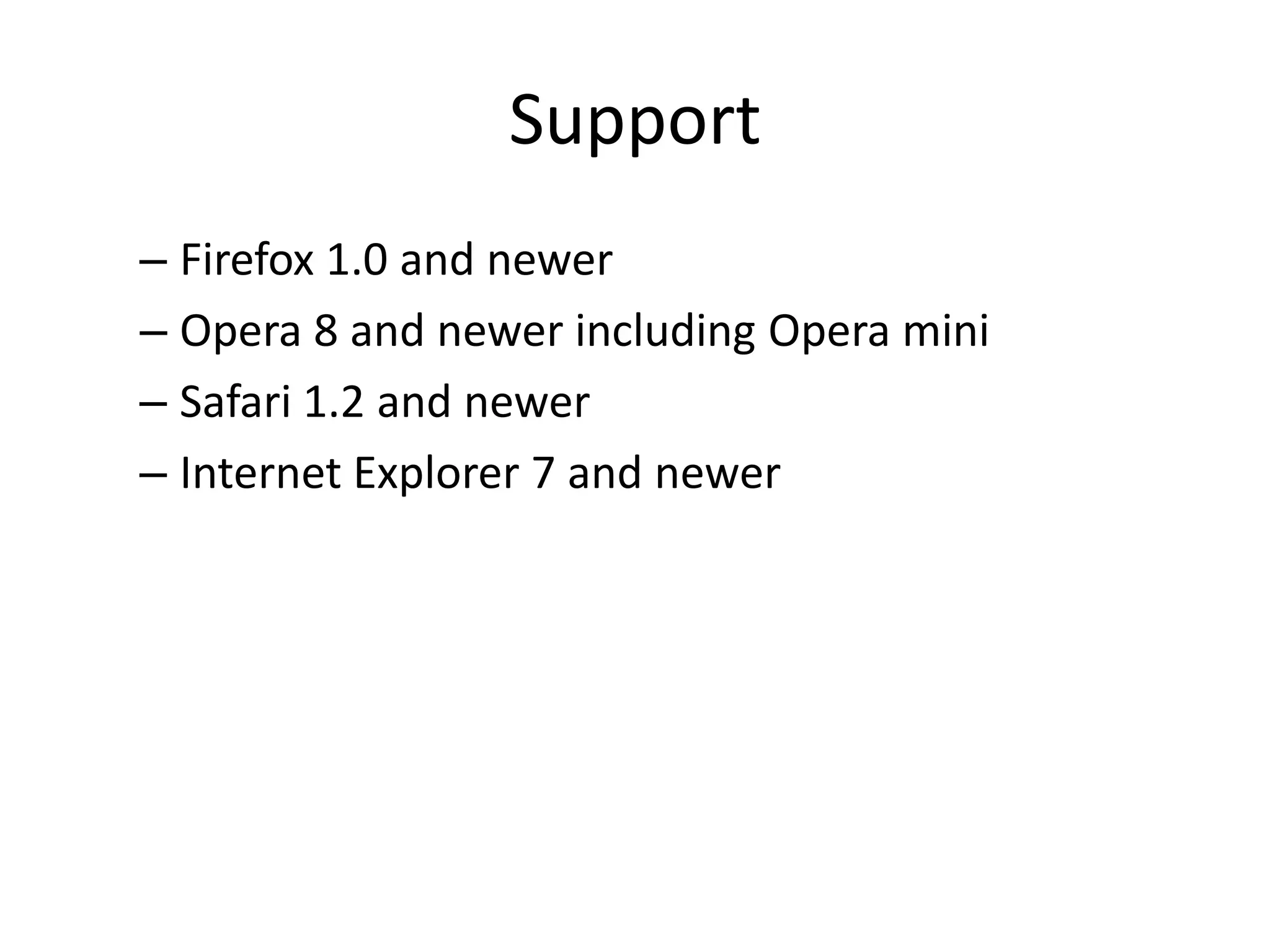 Support
– Firefox 1.0 and newer
– Opera 8 and newer including Opera mini
– Safari 1.2 and newer
– Internet Explorer 7 and newer
 