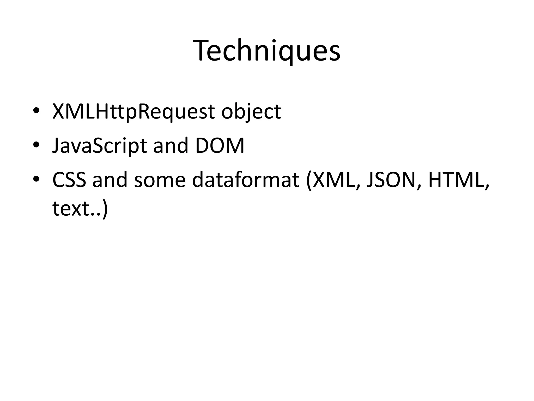 Techniques
• XMLHttpRequest object
• JavaScript and DOM
• CSS and some dataformat (XML, JSON, HTML,
  text..)
 