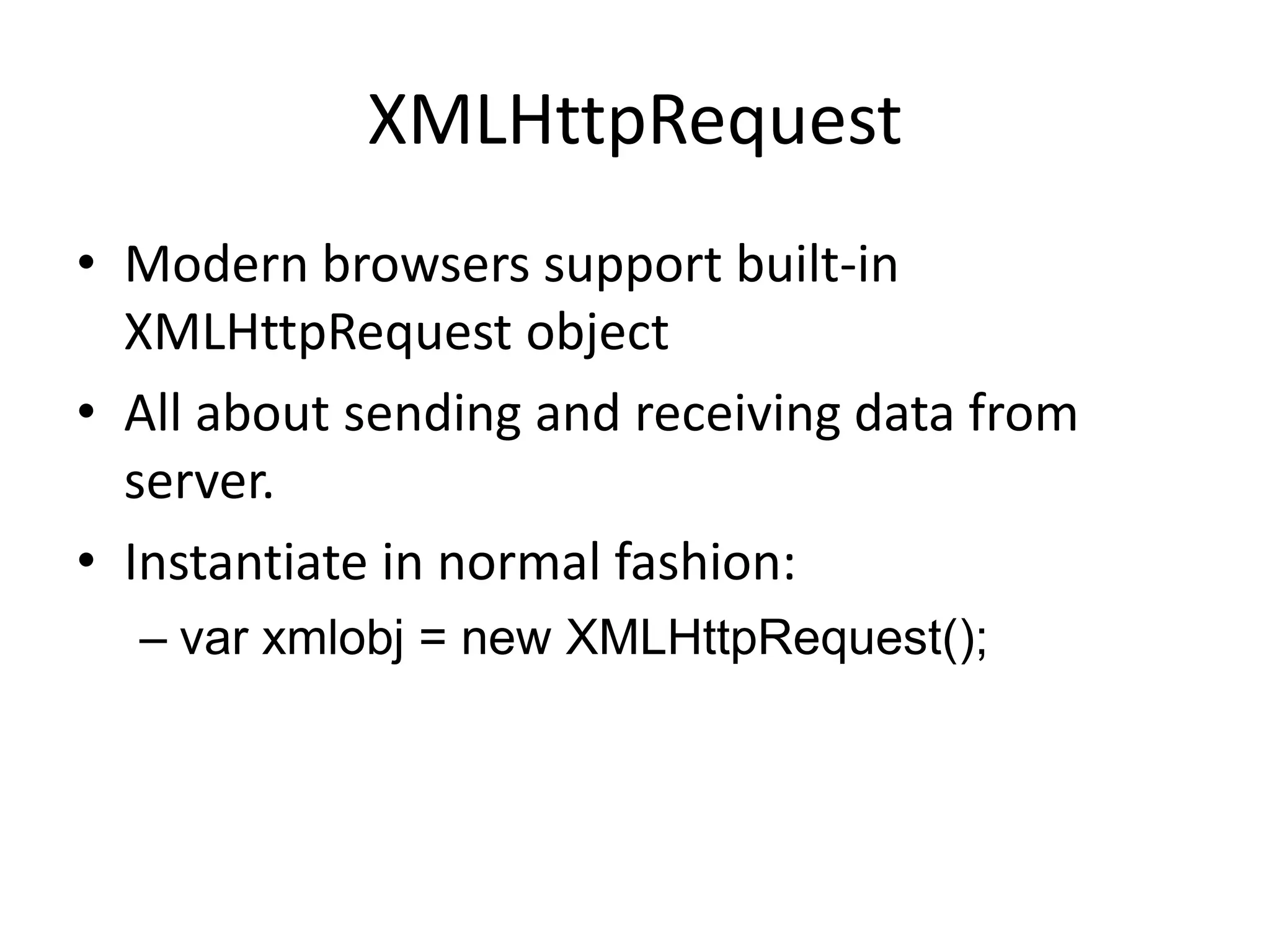 XMLHttpRequest
• Modern browsers support built-in
  XMLHttpRequest object
• All about sending and receiving data from
  server.
• Instantiate in normal fashion:
  – var xmlobj = new XMLHttpRequest();
 