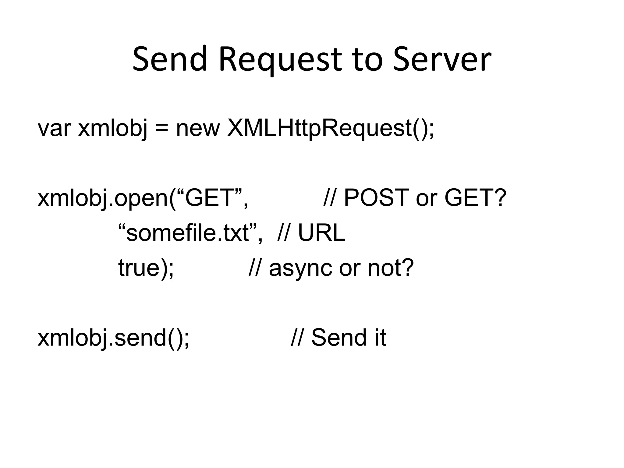 Send Request to Server
var xmlobj = new XMLHttpRequest();

xmlobj.open(“GET”,         // POST or GET?
       “somefile.txt”, // URL
       true);       // async or not?

xmlobj.send();        // Send it
 