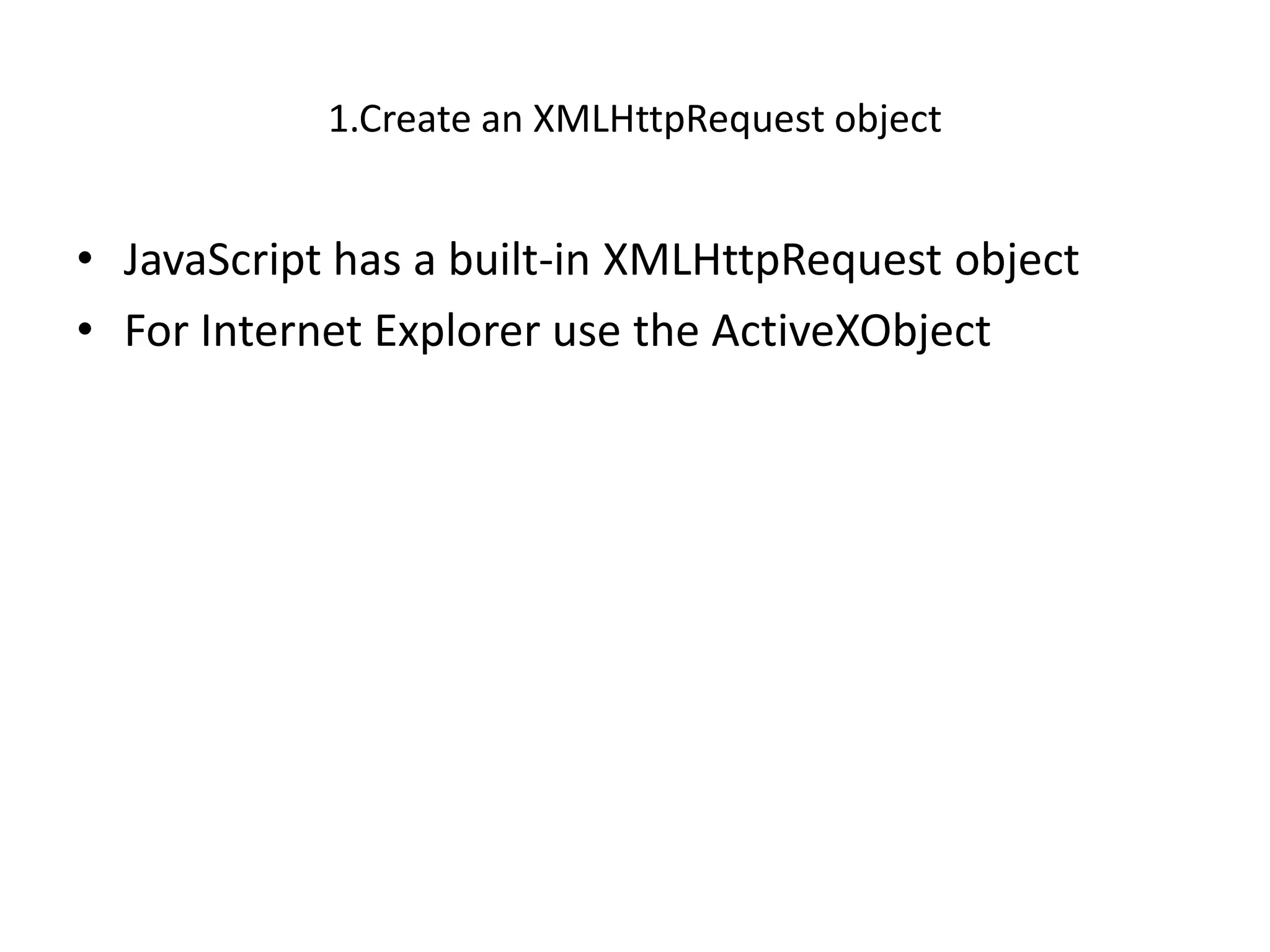 1.Create an XMLHttpRequest object


• JavaScript has a built-in XMLHttpRequest object
• For Internet Explorer use the ActiveXObject
 