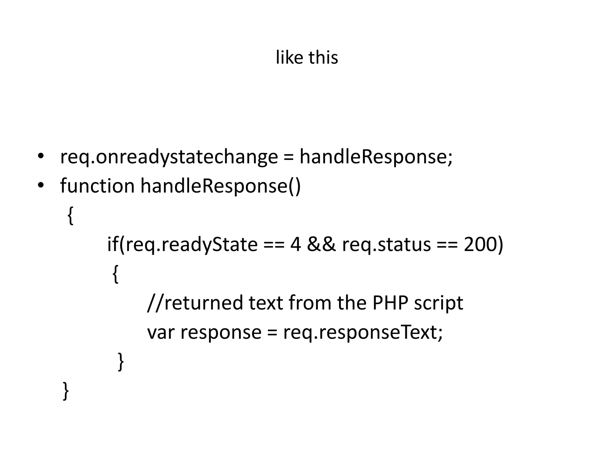 like this



• req.onreadystatechange = handleResponse;
• function handleResponse()
   {
       if(req.readyState == 4 && req.status == 200)
        {
            //returned text from the PHP script
            var response = req.responseText;
         }
  }
 