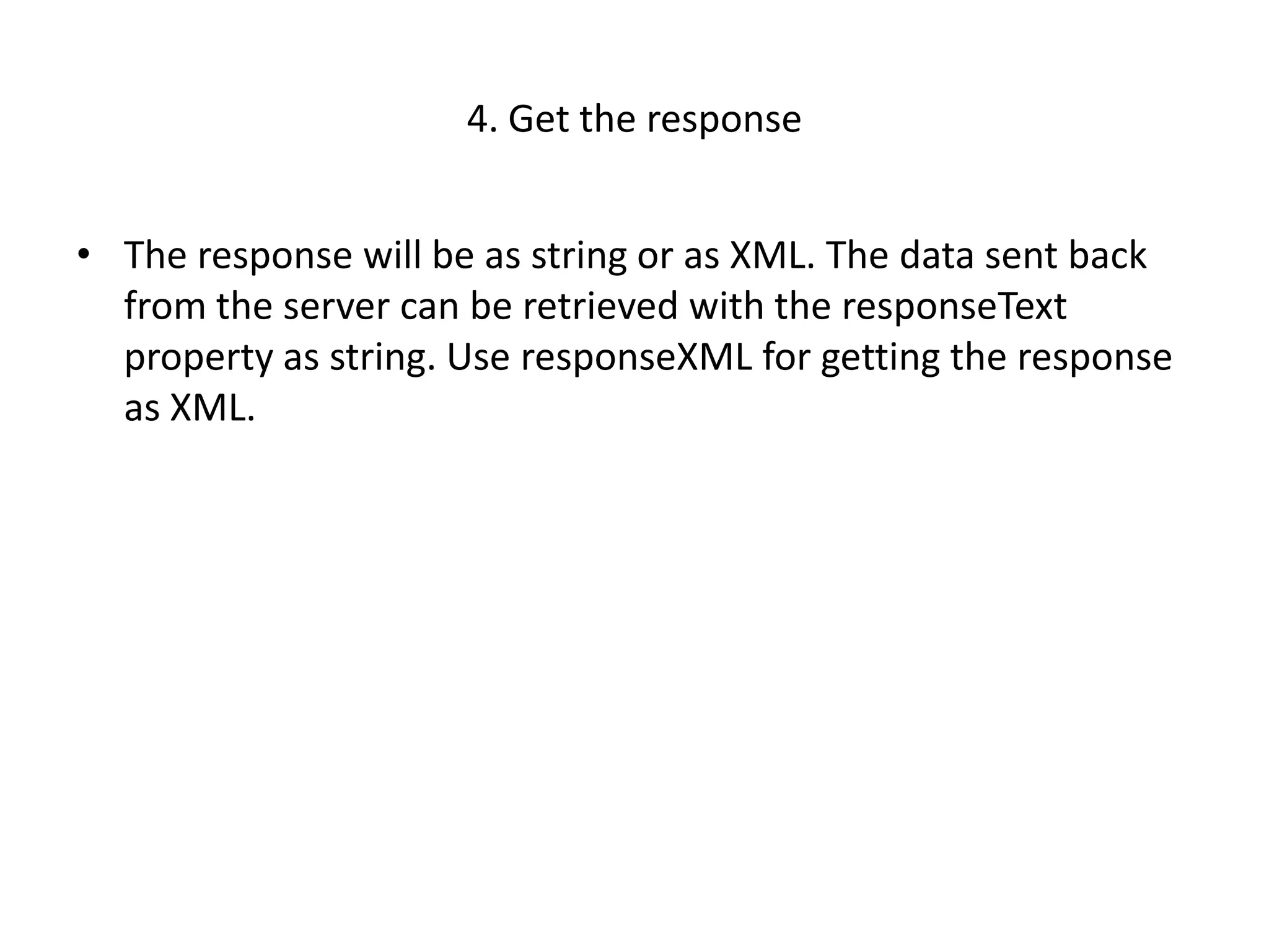 4. Get the response


• The response will be as string or as XML. The data sent back
  from the server can be retrieved with the responseText
  property as string. Use responseXML for getting the response
  as XML.
 
